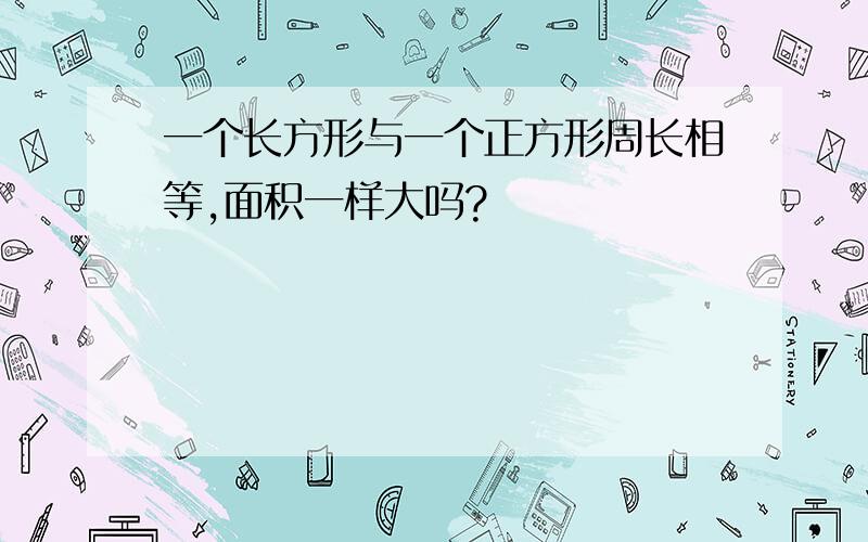 一个长方形与一个正方形周长相等,面积一样大吗?