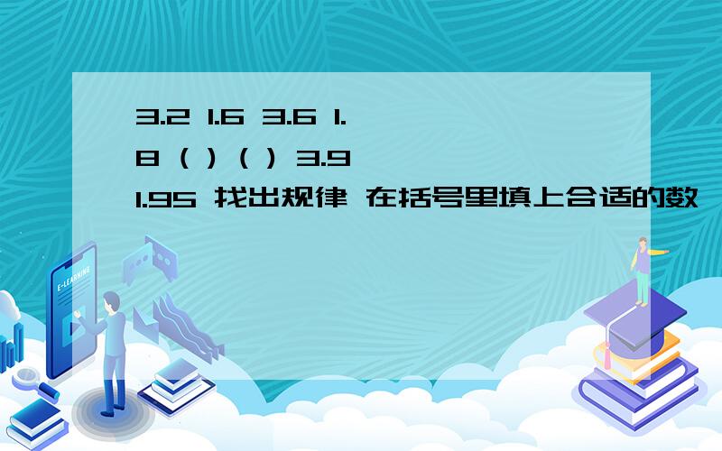 3.2 1.6 3.6 1.8 ( ) ( ) 3.9 1.95 找出规律 在括号里填上合适的数