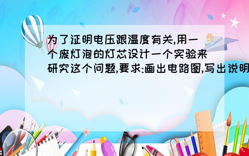 为了证明电压跟温度有关,用一个废灯泡的灯芯设计一个实验来研究这个问题,要求:画出电路图,写出说明方法