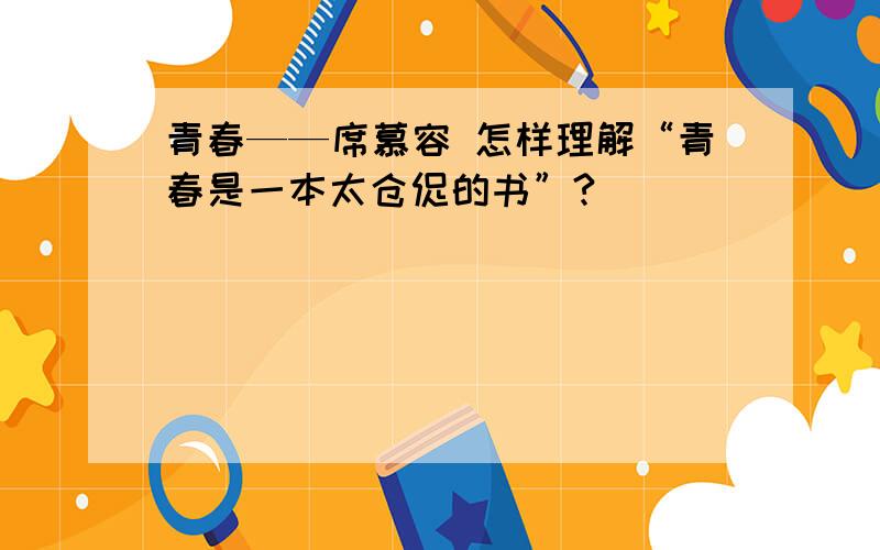 青春——席慕容 怎样理解“青春是一本太仓促的书”?