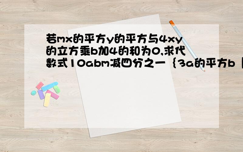 若mx的平方y的平方与4xy的立方乘b加4的和为0,求代数式10abm减四分之一｛3a的平方b【40abm减（2ab的平