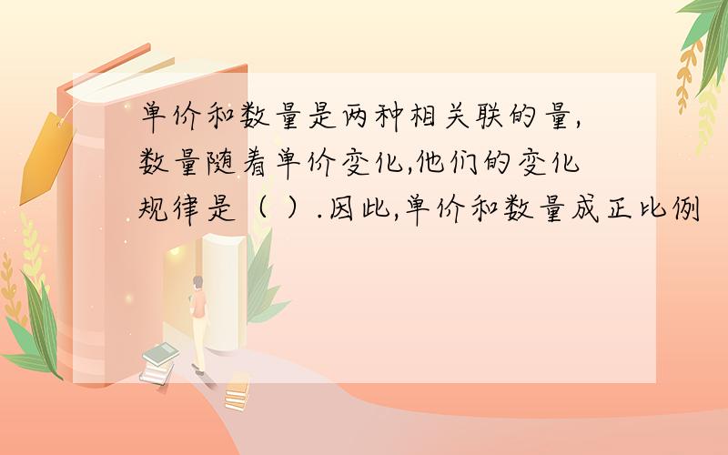 单价和数量是两种相关联的量,数量随着单价变化,他们的变化规律是（ ）.因此,单价和数量成正比例