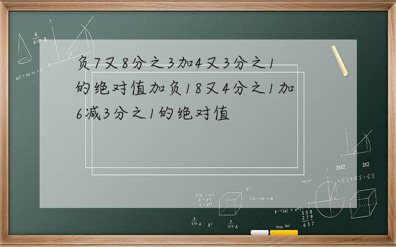 负7又8分之3加4又3分之1的绝对值加负18又4分之1加6减3分之1的绝对值