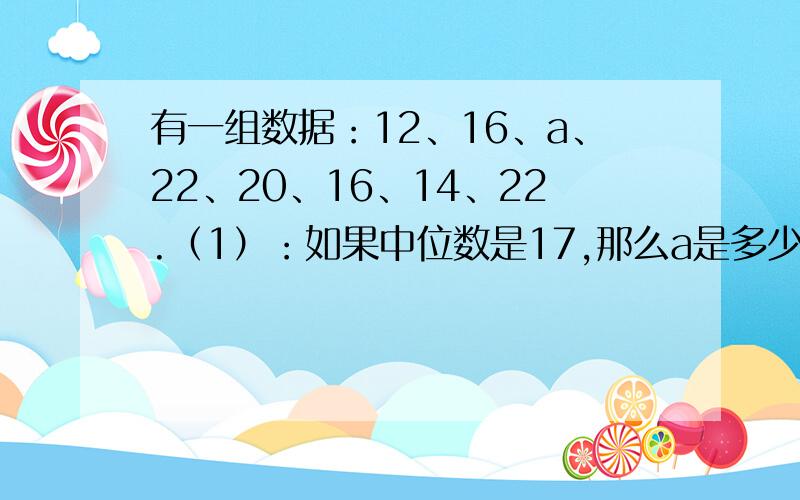 有一组数据：12、16、a、22、20、16、14、22.（1）：如果中位数是17,那么a是多少?