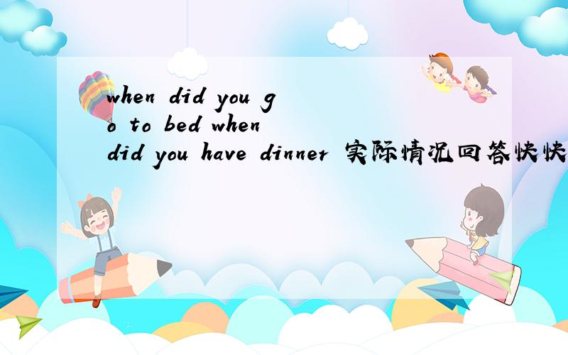 when did you go to bed when did you have dinner 实际情况回答快快