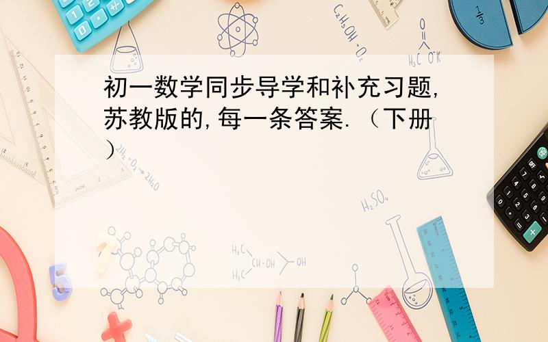 初一数学同步导学和补充习题,苏教版的,每一条答案.（下册）