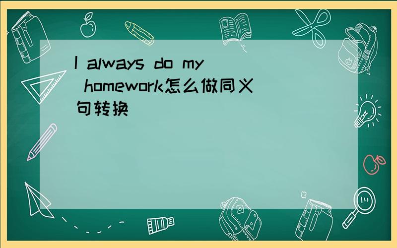 I always do my homework怎么做同义句转换