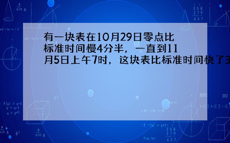 有一块表在10月29日零点比标准时间慢4分半，一直到11月5日上午7时，这块表比标准时间快了3分钟，那么这块表正好指向正