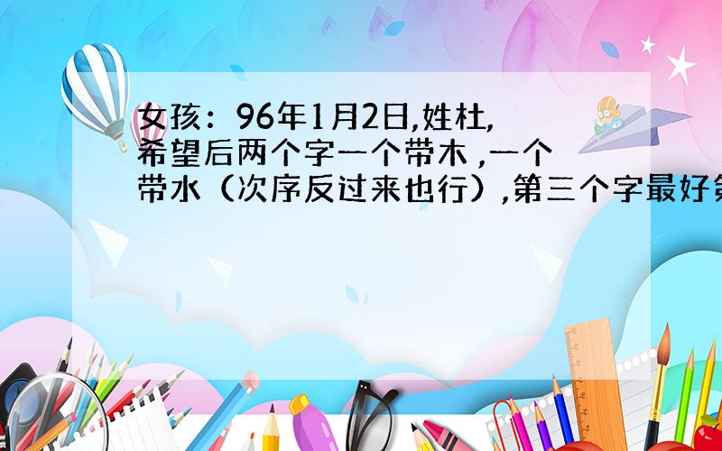 女孩：96年1月2日,姓杜,希望后两个字一个带木 ,一个带水（次序反过来也行）,第三个字最好第三声.