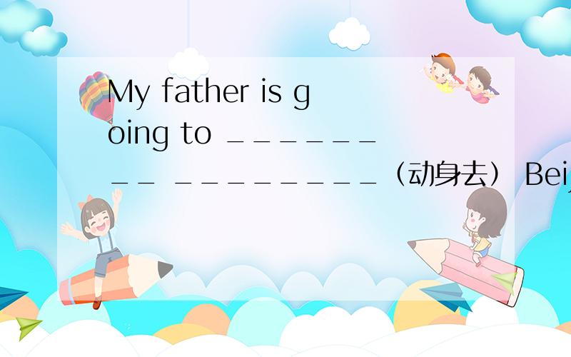 My father is going to ________ ________（动身去） Beijing tomorro