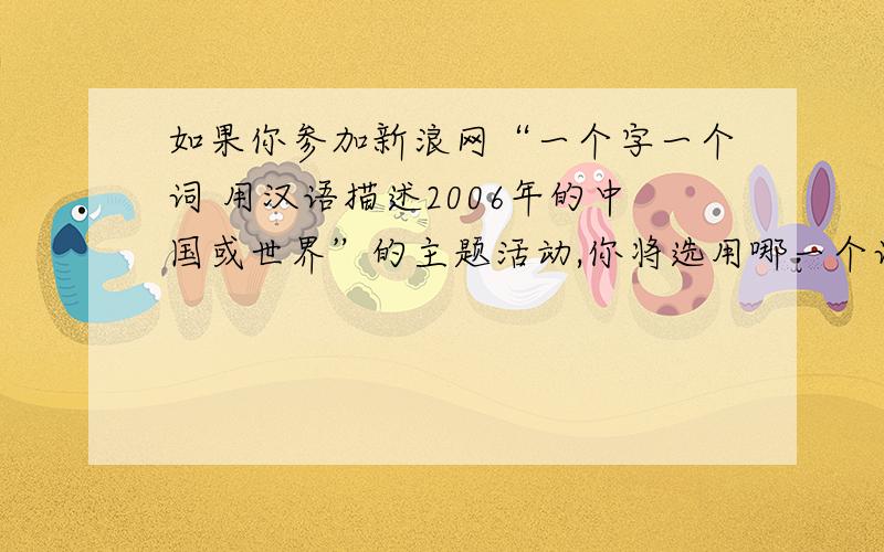 如果你参加新浪网“一个字一个词 用汉语描述2006年的中国或世界”的主题活动,你将选用哪一个词或短语来描述2006年的中