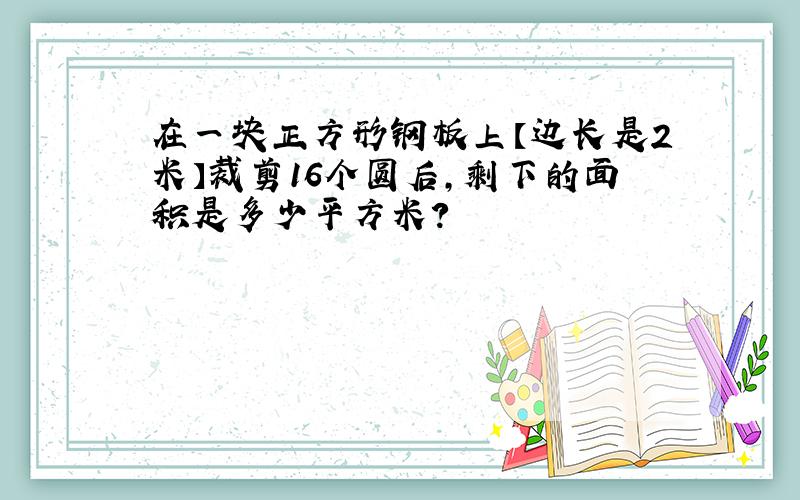 在一块正方形钢板上【边长是2米】裁剪16个圆后,剩下的面积是多少平方米?