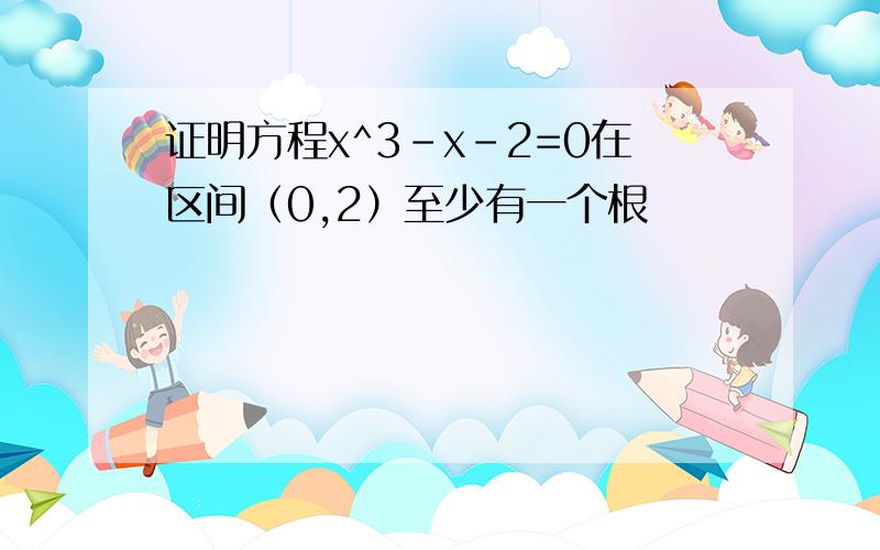 证明方程x^3-x-2=0在区间（0,2）至少有一个根