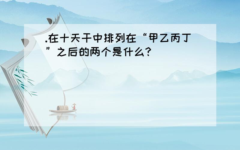 .在十天干中排列在“甲乙丙丁”之后的两个是什么?