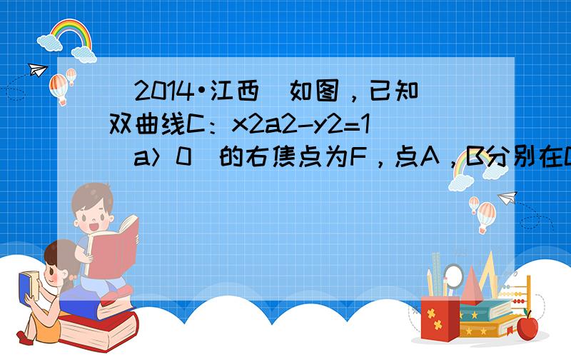 （2014•江西）如图，已知双曲线C：x2a2-y2=1（a＞0）的右焦点为F，点A，B分别在C的两条渐近线AF⊥x轴，