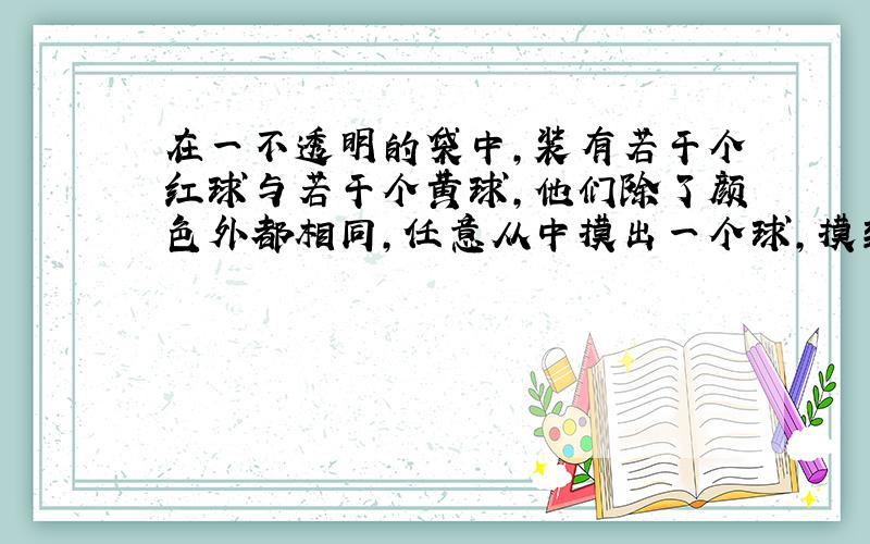 在一不透明的袋中，装有若干个红球与若干个黄球，他们除了颜色外都相同，任意从中摸出一个球，摸到红球的概率是34．