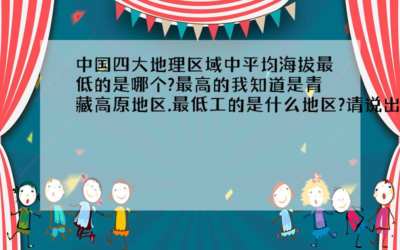 中国四大地理区域中平均海拔最低的是哪个?最高的我知道是青藏高原地区.最低工的是什么地区?请说出让人信服的理由.