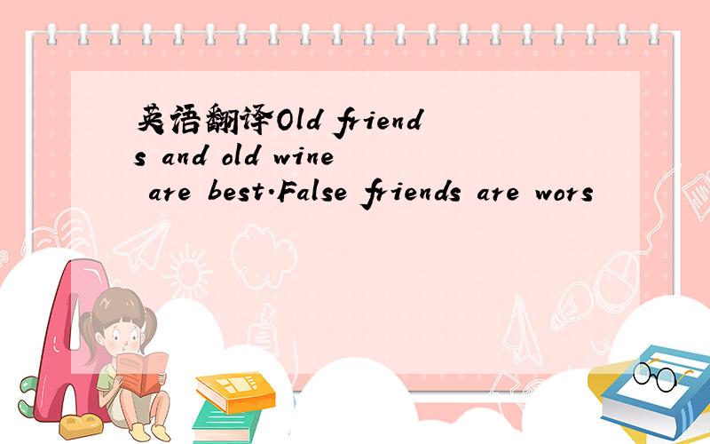 英语翻译Old friends and old wine are best.False friends are wors