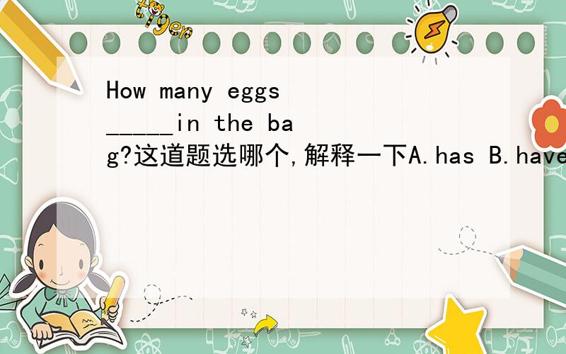 How many eggs _____in the bag?这道题选哪个,解释一下A.has B.have C.is t