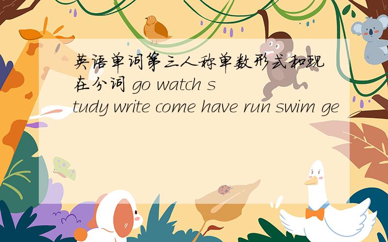 英语单词第三人称单数形式和现在分词 go watch study write come have run swim ge