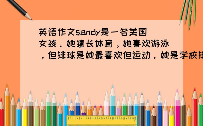 英语作文sandy是一名美国女孩。她擅长体育，她喜欢游泳，但排球是她最喜欢但运动。她是学校排球队队优秀队员，在空闲时她总