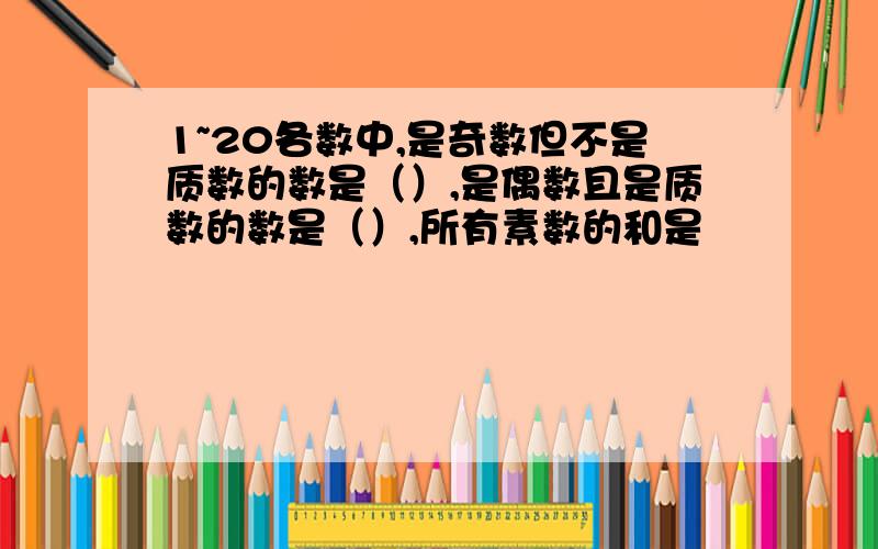 1~20各数中,是奇数但不是质数的数是（）,是偶数且是质数的数是（）,所有素数的和是