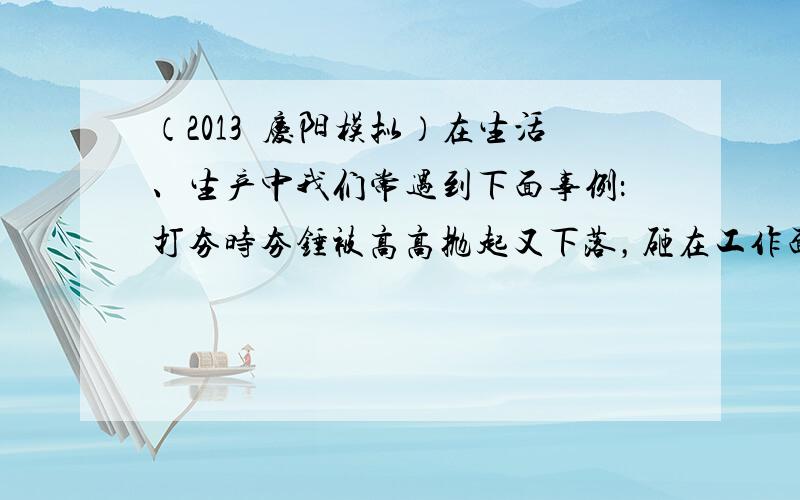 （2013•庆阳模拟）在生活、生产中我们常遇到下面事例：打夯时夯锤被高高抛起又下落，砸在工作面上；打桩机打桩时重锤被高高