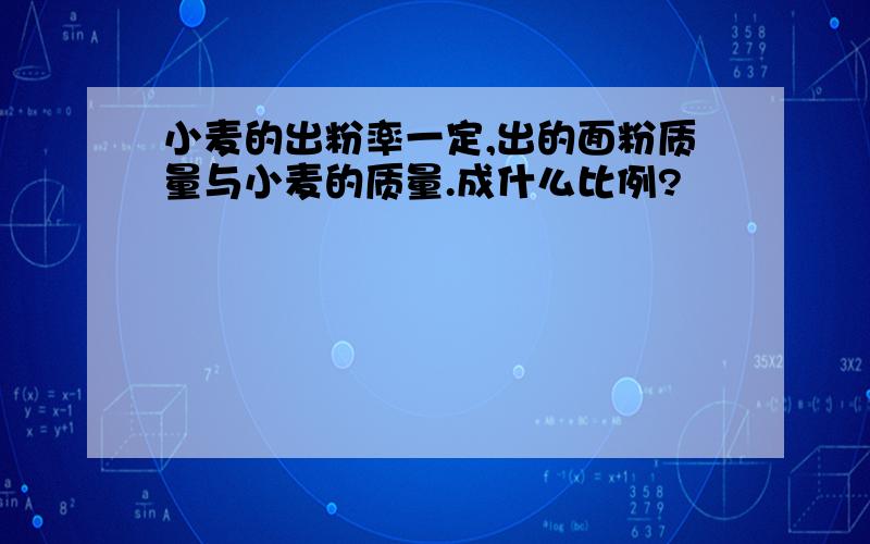 小麦的出粉率一定,出的面粉质量与小麦的质量.成什么比例?