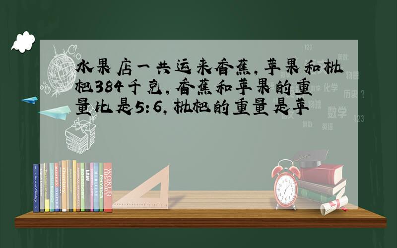 水果店一共运来香蕉,苹果和枇杷384千克,香蕉和苹果的重量比是5:6,枇杷的重量是苹