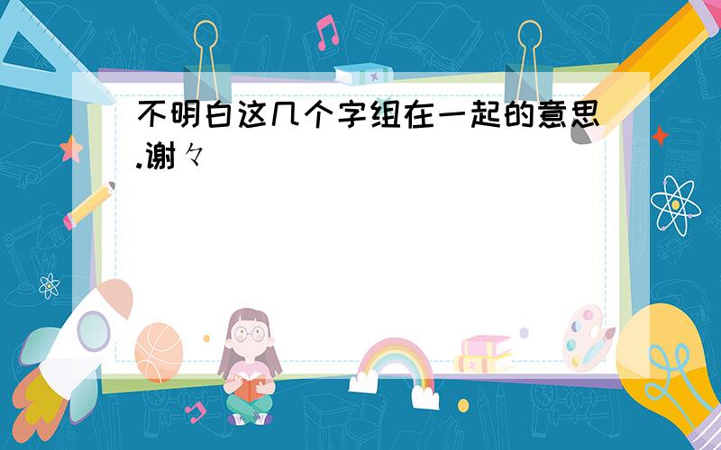 不明白这几个字组在一起的意思.谢々