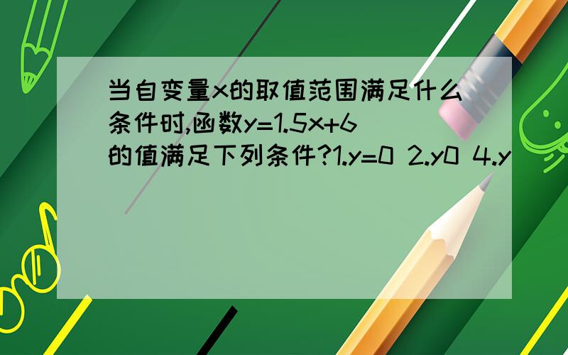 当自变量x的取值范围满足什么条件时,函数y=1.5x+6的值满足下列条件?1.y=0 2.y0 4.y