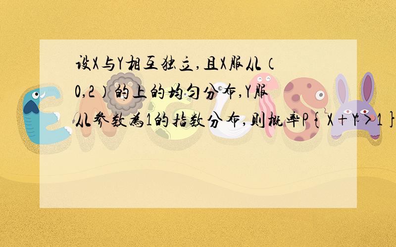 设X与Y相互独立,且X服从（0,2）的上的均匀分布,Y服从参数为1的指数分布,则概率P{X+Y>1}= 要详细步骤