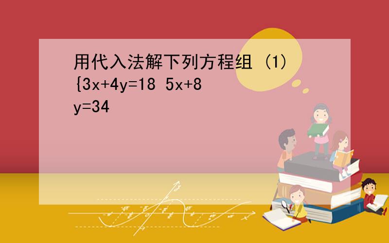 用代入法解下列方程组 (1){3x+4y=18 5x+8y=34