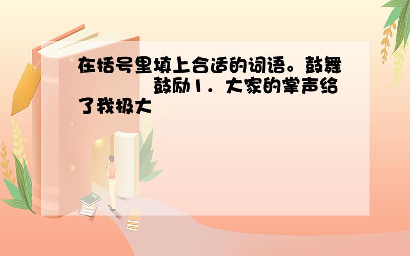 在括号里填上合适的词语。鼓舞　　　　鼓励1．大家的掌声给了我极大