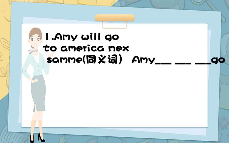 1.Amy will go to america nex samme(同义词） Amy___ ___ ___go to