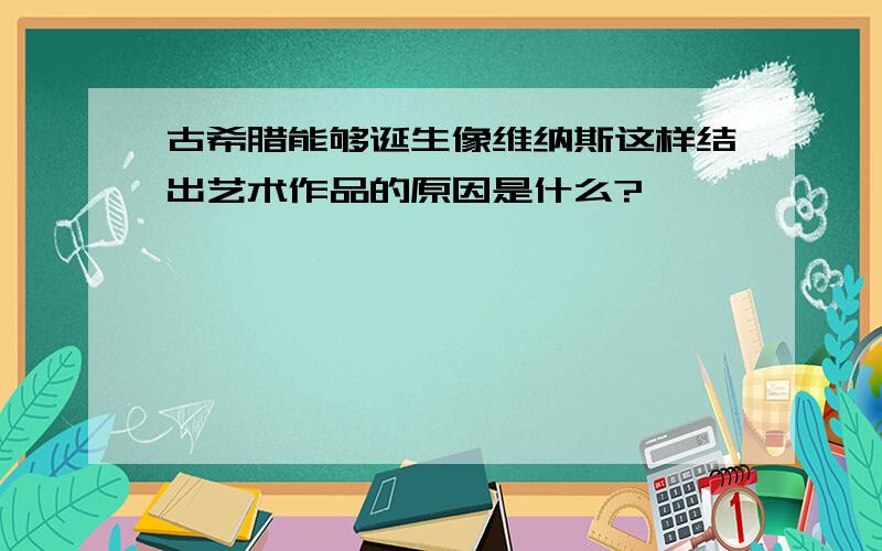 古希腊能够诞生像维纳斯这样结出艺术作品的原因是什么?