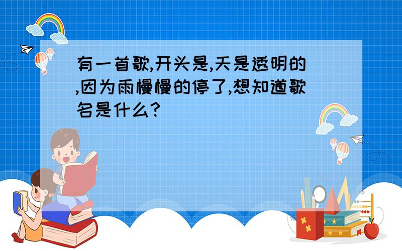 有一首歌,开头是,天是透明的,因为雨慢慢的停了,想知道歌名是什么?