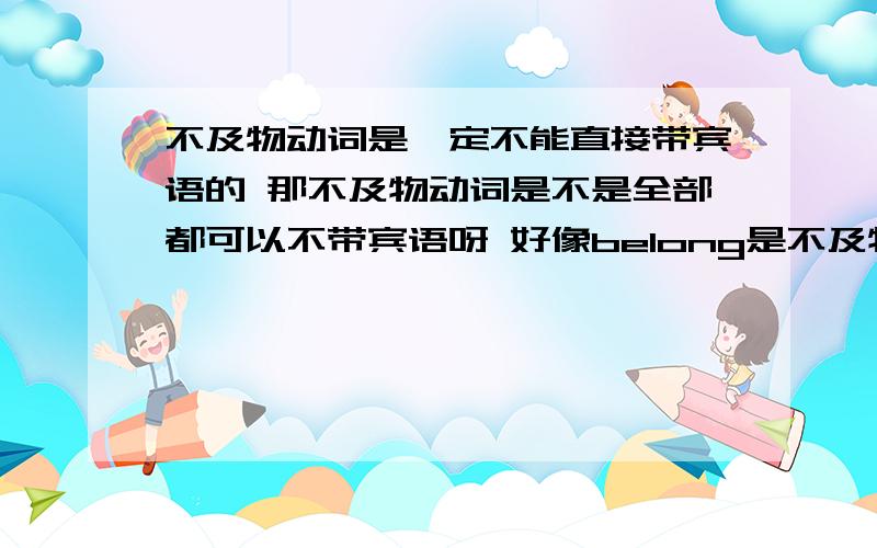 不及物动词是一定不能直接带宾语的 那不及物动词是不是全部都可以不带宾语呀 好像belong是不及物动词但It belon