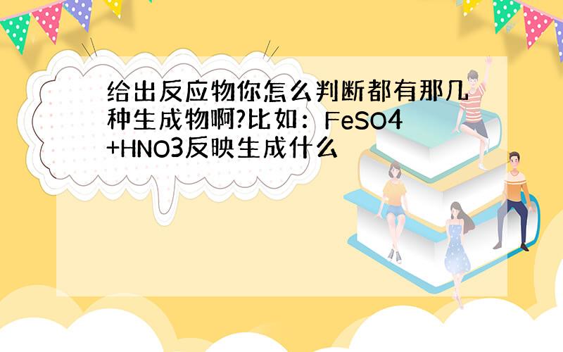 给出反应物你怎么判断都有那几种生成物啊?比如：FeSO4+HNO3反映生成什么