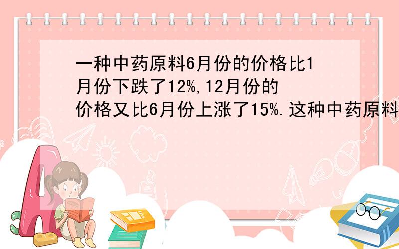 一种中药原料6月份的价格比1月份下跌了12%,12月份的价格又比6月份上涨了15%.这种中药原料12月份的价格比1月份下