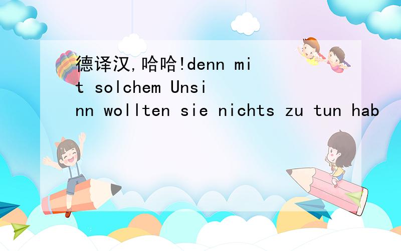 德译汉,哈哈!denn mit solchem Unsinn wollten sie nichts zu tun hab