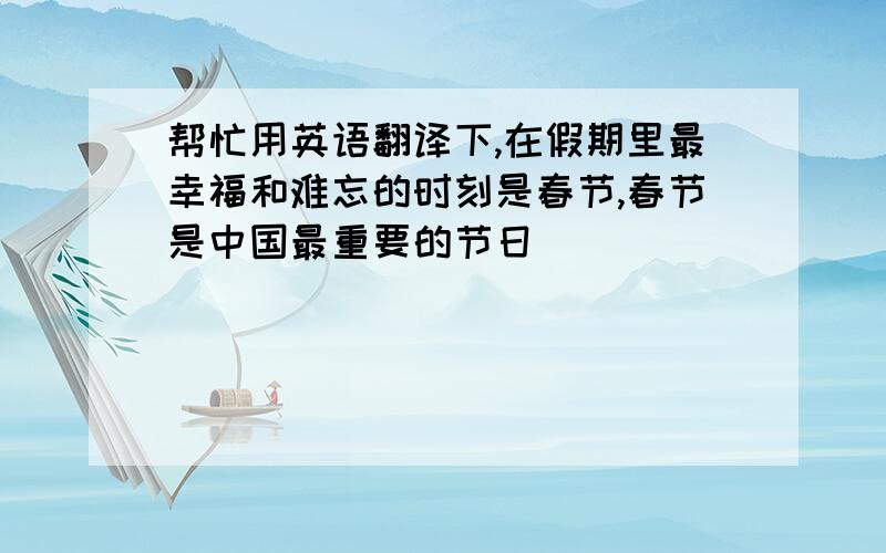 帮忙用英语翻译下,在假期里最幸福和难忘的时刻是春节,春节是中国最重要的节日