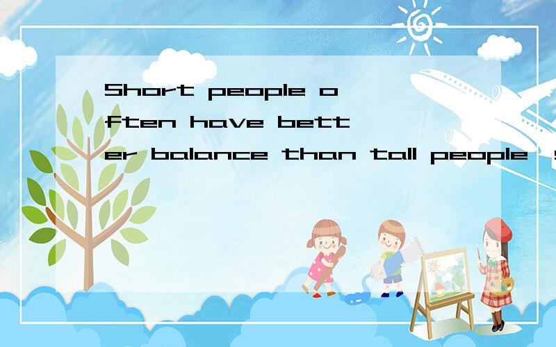 Short people often have better balance than tall people,so t