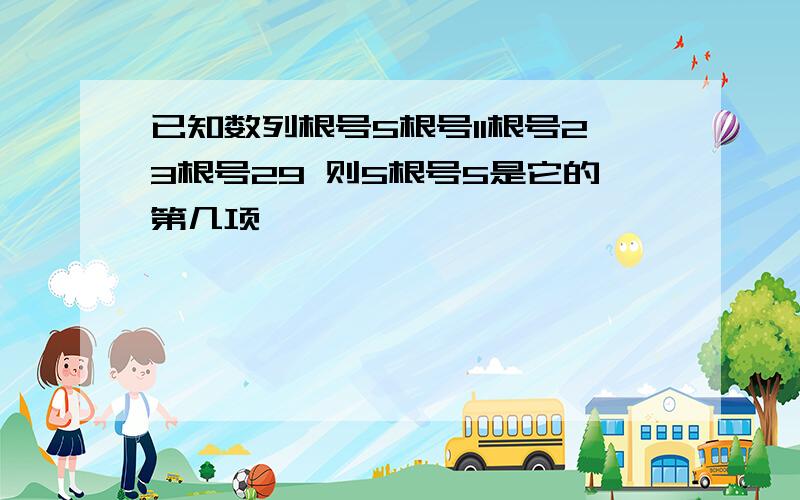 已知数列根号5根号11根号23根号29 则5根号5是它的第几项