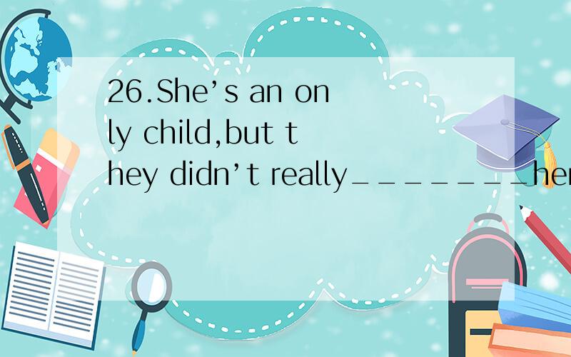 26.She’s an only child,but they didn’t really_______her.A.hu