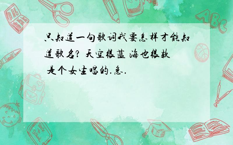 只知道一句歌词我要怎样才能知道歌名? 天空很蓝 海也很软 是个女生唱的.急.