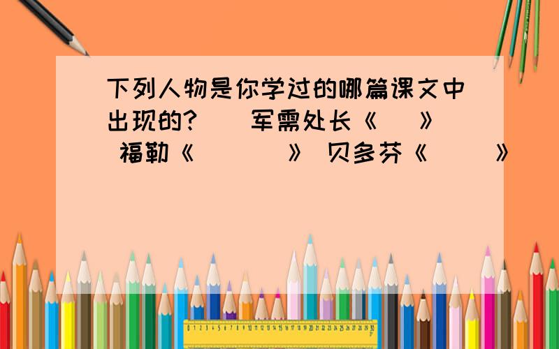 下列人物是你学过的哪篇课文中出现的?　　军需处长《　 》 福勒《　 　　》 贝多芬《　　 》