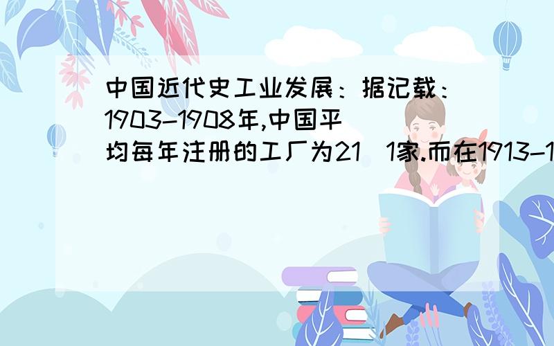 中国近代史工业发展：据记载：1903-1908年,中国平均每年注册的工厂为21．1家.而在1913-1915年,平均每年