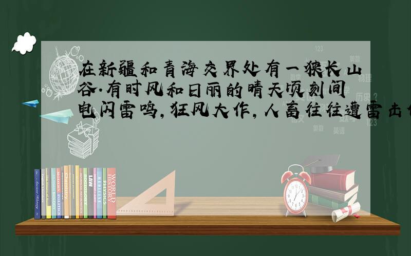 在新疆和青海交界处有一狭长山谷．有时风和日丽的晴天顷刻间电闪雷鸣，狂风大作，人畜往往遭雷击倒下．奇怪的是这里的牧草茂盛，