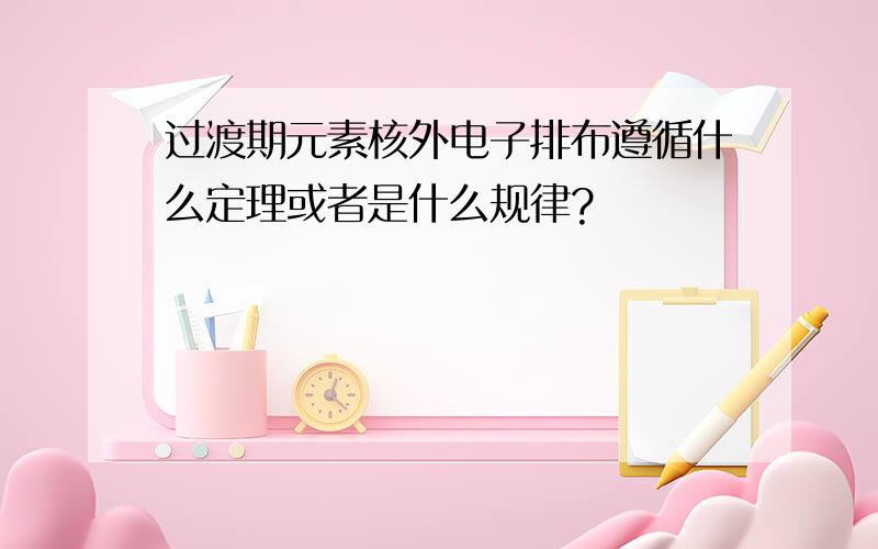 过渡期元素核外电子排布遵循什么定理或者是什么规律?